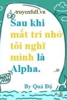 SAU KHI MẤT TRÍ NHỚ TÔI NGHĨ MÌNH LÀ ALPHA